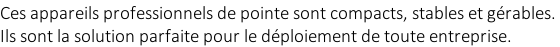 Ces appareils professionnels de pointe sont compacts, stables et gérables.  Ils sont la solution parfaite pour le déploiement de toute entreprise.
