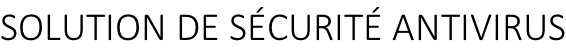 SOLUTION DE SÉCURITÉ ANTIVIRUS