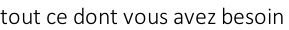 tout ce dont vous avez besoin